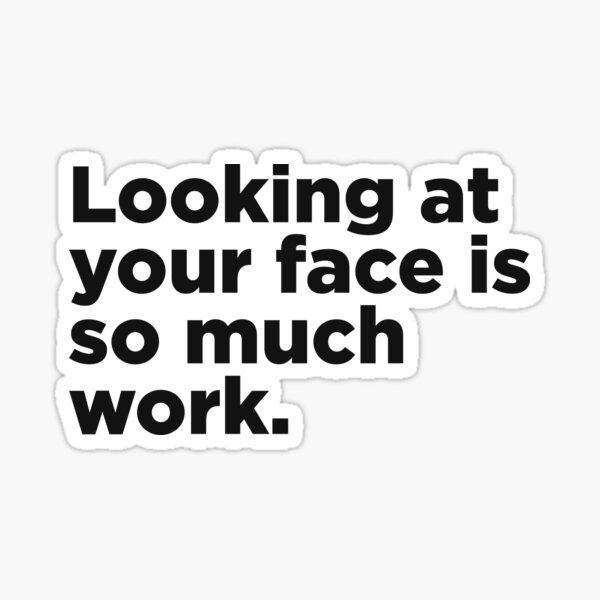 looking-at-your-face-is-so-much-work-sticker-by-memefy-redbubble