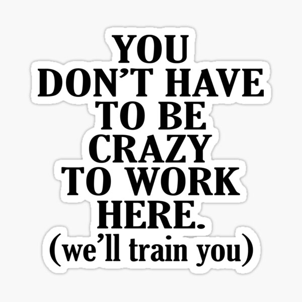 you-don-t-have-to-be-crazy-to-work-here-we-will-train-you-sticker-for