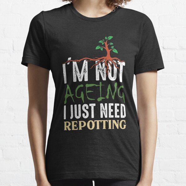I'm not aging I just need repotting Essential T-Shirt