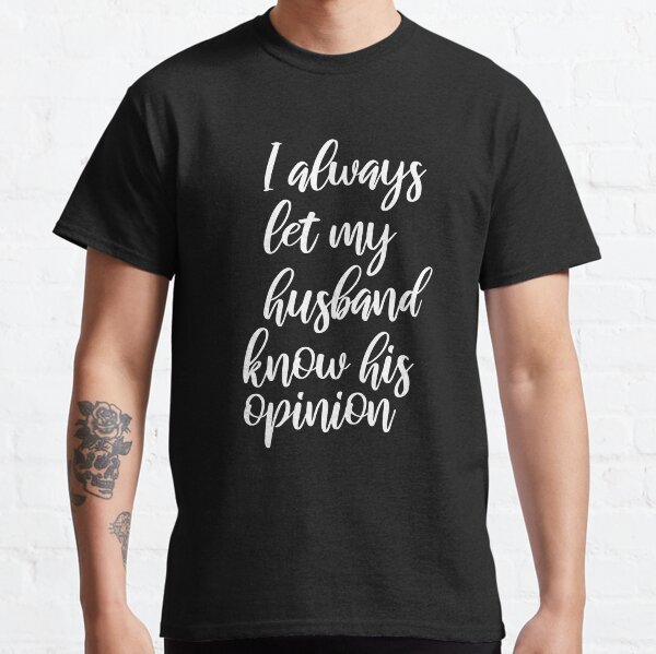 I always let my husband know his opinion, Funny, gift for wife to husband Classic T-Shirt