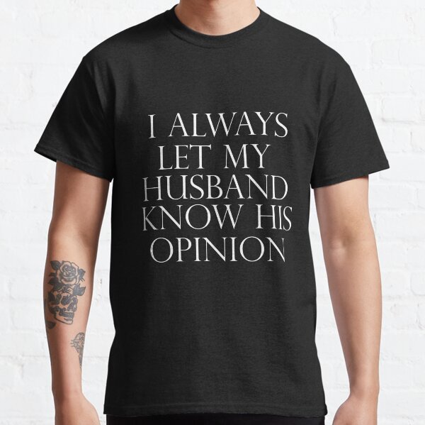 I always let my husband know his opinion, Funny, gift for wife to husband Classic T-Shirt