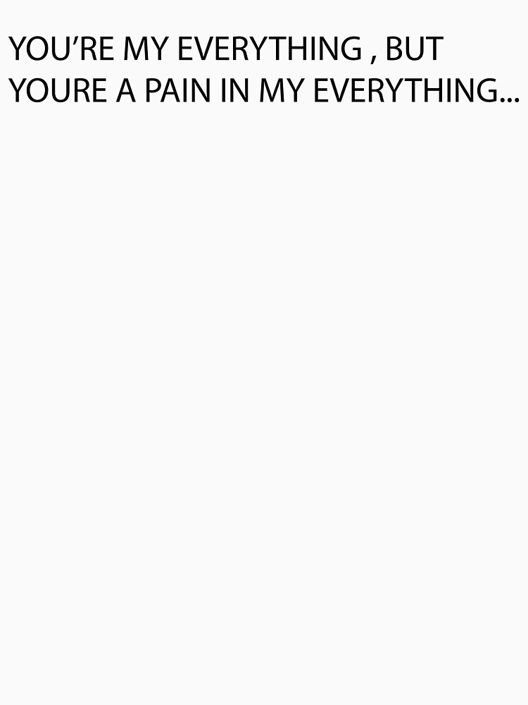 Thumbnail 7 of 7, Classic T-Shirt, YOU'RE MY EVERYTHING, BUT YOU'RE A PAIN IN MY EVERYTHING... designed and sold by iamtruwealth.