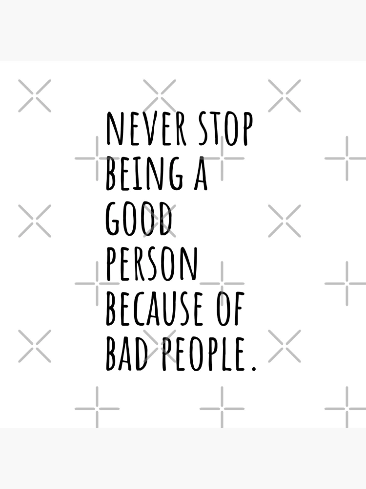 Never stop being a good person, because of bad people, Bad People Quotes