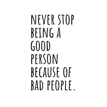 Never stop being a good person, because of bad people, Bad People Quotes