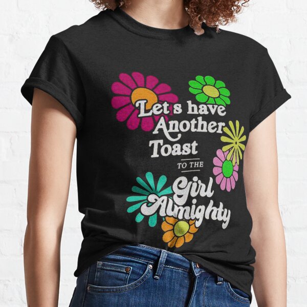 Flower let's have another toast to the girl almighty shirt