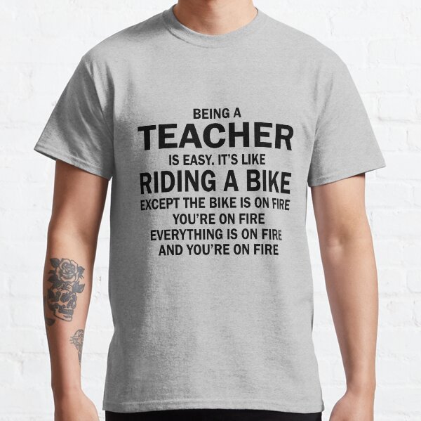 BEING A TEACHER IS EASY.IT'S LIKE RIDING A BIKE EXCEPT THE BIKE IS ON FIRE YOU'RE ON FIRE EVERYTHING IS ON FIRE AND YOU'RE ON FIRE Classic T-Shirt