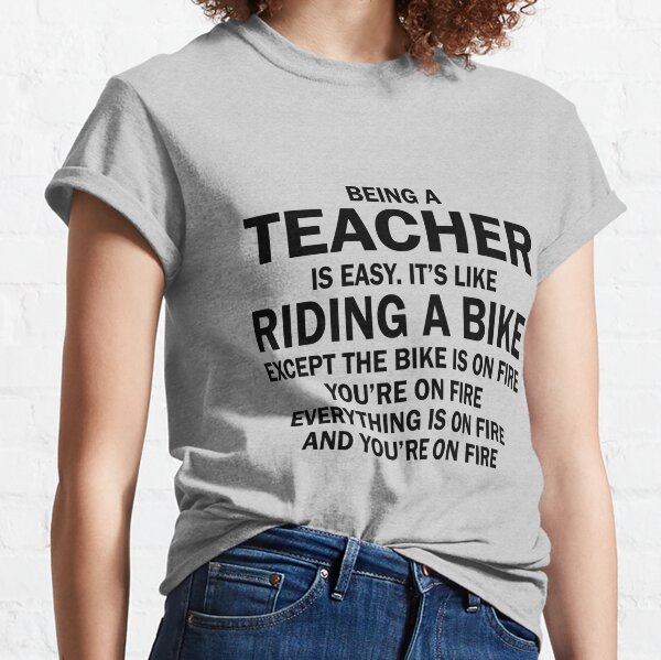 BEING A TEACHER IS EASY.IT'S LIKE RIDING A BIKE EXCEPT THE BIKE IS ON FIRE YOU'RE ON FIRE EVERYTHING IS ON FIRE AND YOU'RE ON FIRE Classic T-Shirt