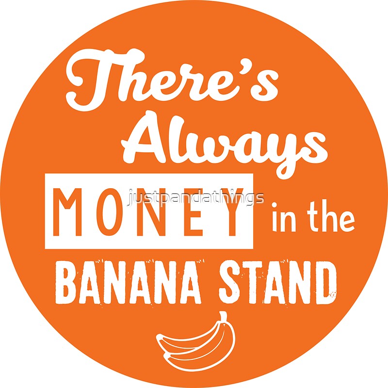 Money is always there. There's always money in the Banana Stand