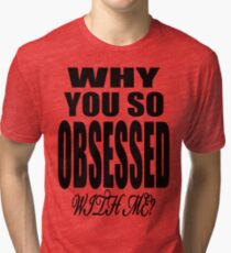 Why You so Obsessed with Me Tri-blend T-Shirt