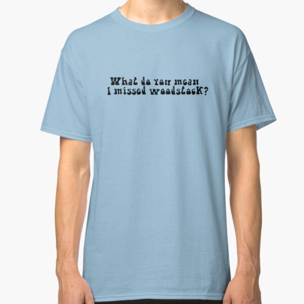 What do you mean I missed Woodstock? Classic T-Shirt