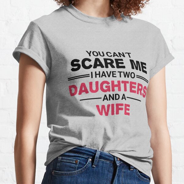 You Can't Scare Me I have Two Daughters and a wife Classic T-Shirt