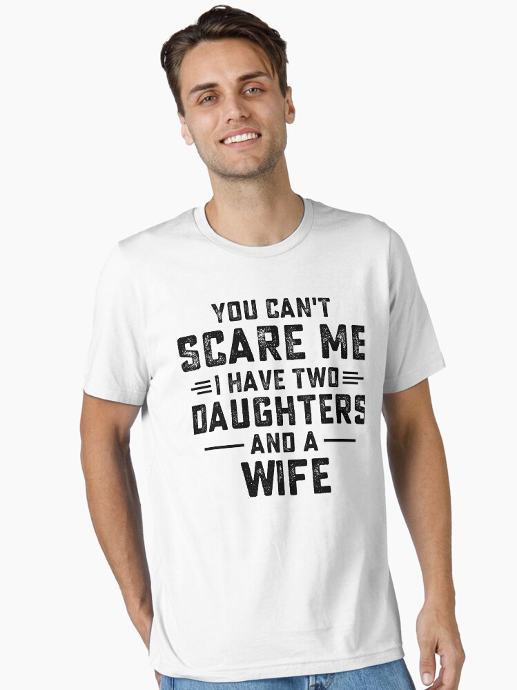 Mens You Can't Scare Me I Have Two Daughters And A Wife T-Shirt Mens You Can't Scare Me I Have Two Daughters And A Wife T-Shirt