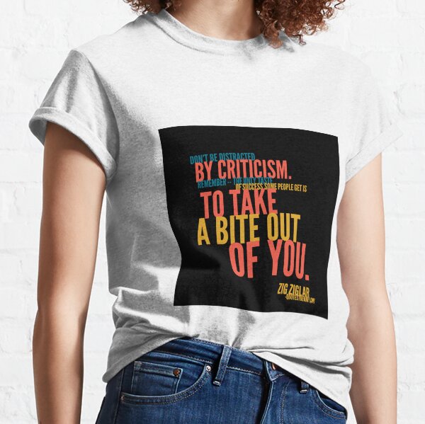 Don't be distracted by criticism. Remember -- the only taste of success some people get is to take a bite out of you. - Zig Ziglar Classic T-Shirt