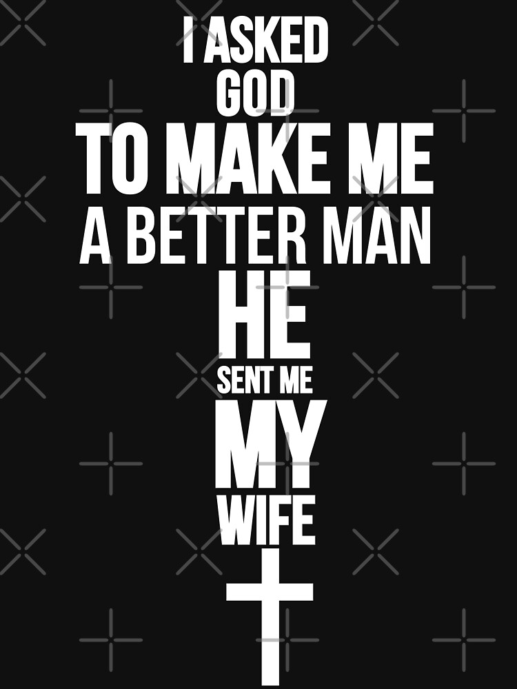 I Asked God To Make Me A Better Man He Sent Me My Wife T Shirt For