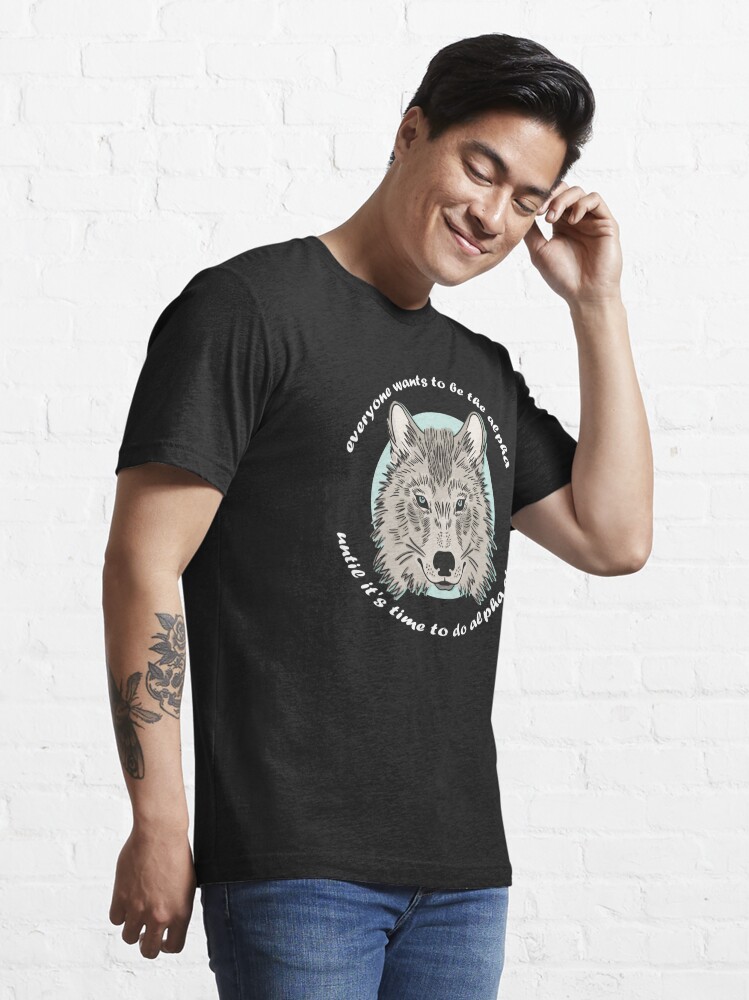 alpha to time to the Sale do everyone wants Redbubble wolf by alpha Essential | funny it\'s stuff. DANT-shirts quotes T-Shirt until be lovers\
