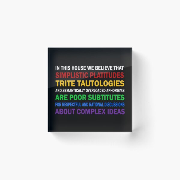 In this house we believe that simplistic platitudes trite tautologies Acrylic Block