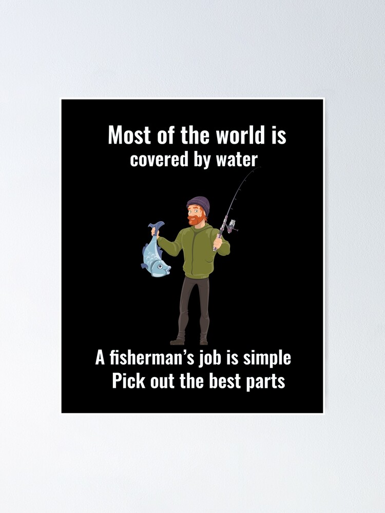 Most of the world is covered by water. A fisherman's job is simple Pick out  the best parts. .funny joke gifts for fishing lovers  Poster for Sale by  DANT-shirts