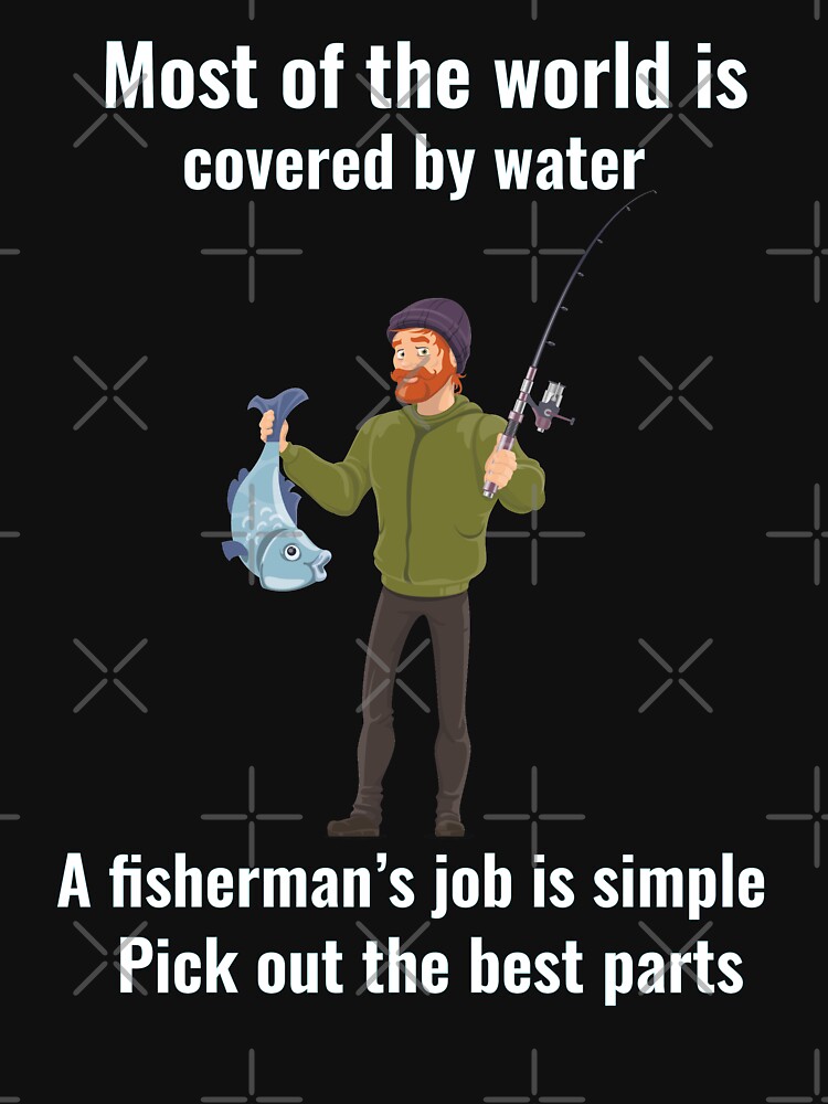 Most of the world is covered by water. A fisherman's job is simple Pick out  the best parts. .funny joke gifts for fishing lovers  Essential T-Shirt  for Sale by DANT-shirts
