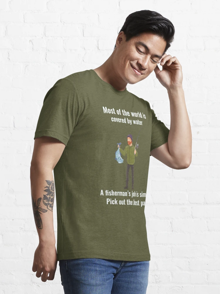 Most of the world is covered by water. A fisherman's job is simple Pick out  the best parts. .funny joke gifts for fishing lovers  Essential T-Shirt  for Sale by DANT-shirts