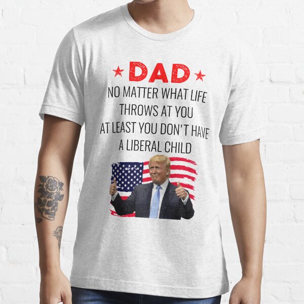 Dad No Matter What Life Throws At You At Least You Don't Have A Liberal Child Funny Republican Dad Anti Liberal Child Fathers Day Gift for Dad Birthday from Son Funny Trump Dad Gift Idea Essential T-Shirt