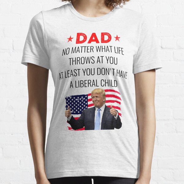 Dad No Matter What Life Throws At You At Least You Don't Have A Liberal Child Funny Republican Dad Anti Liberal Child Fathers Day Gift for Dad Birthday from Son Funny Trump Dad Gift Idea Essential T-Shirt