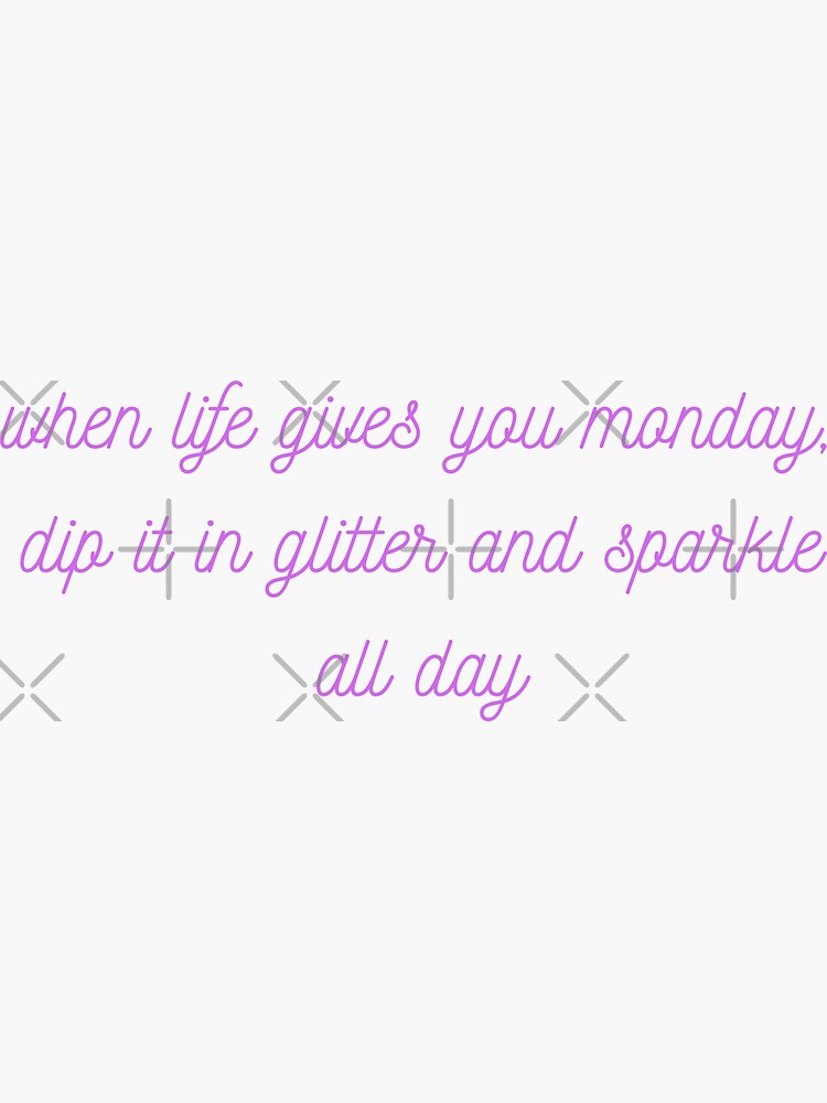 "WHEN LIFE GIVES YOU MONDAY, DIP IT IN GLITTER AND SPARKLE ALL DAY