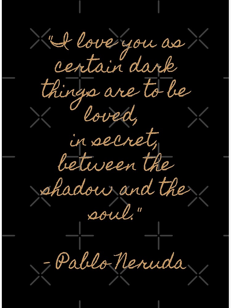 I Love You As Certain Dark Things Are To Be Loved Pablo Neruda Quote Art Poster By Gibbianne