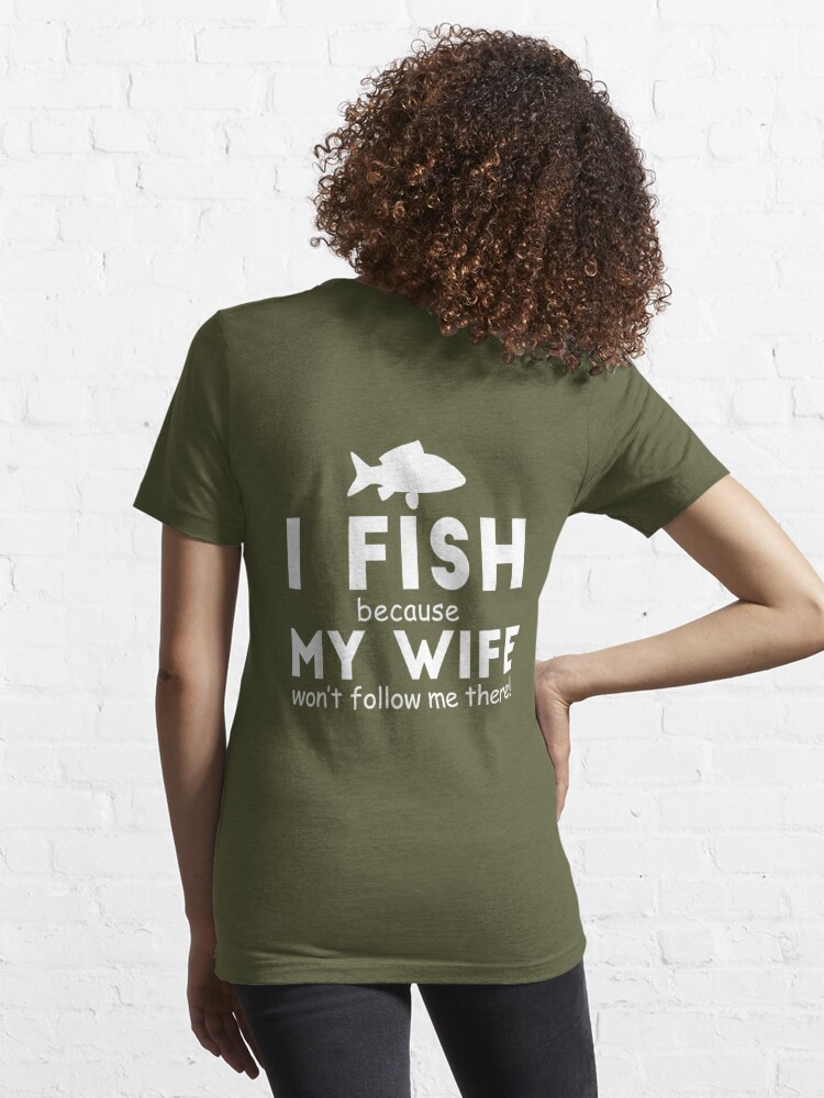 I Fish Because My Wife Won't Follow Me There Fishing Funny
