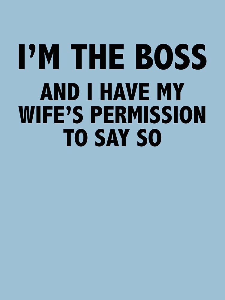 Im The Boss And I Have My Wifes Permission To Say So T Shirt For