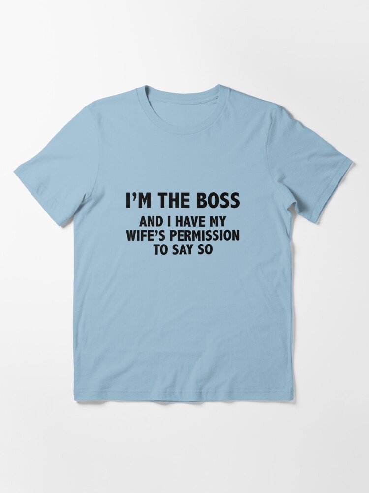 Im The Boss And I Have My Wifes Permission To Say So T Shirt For