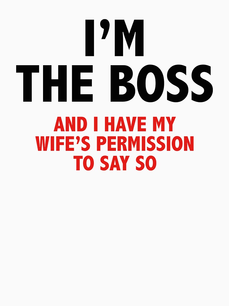 Im The Boss And I Have My Wifes Permission To Say So T Shirt For