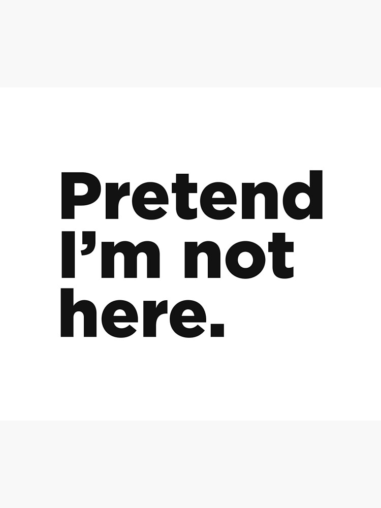 "Pretend I'm Not Here." Poster for Sale by Memefy Redbubble