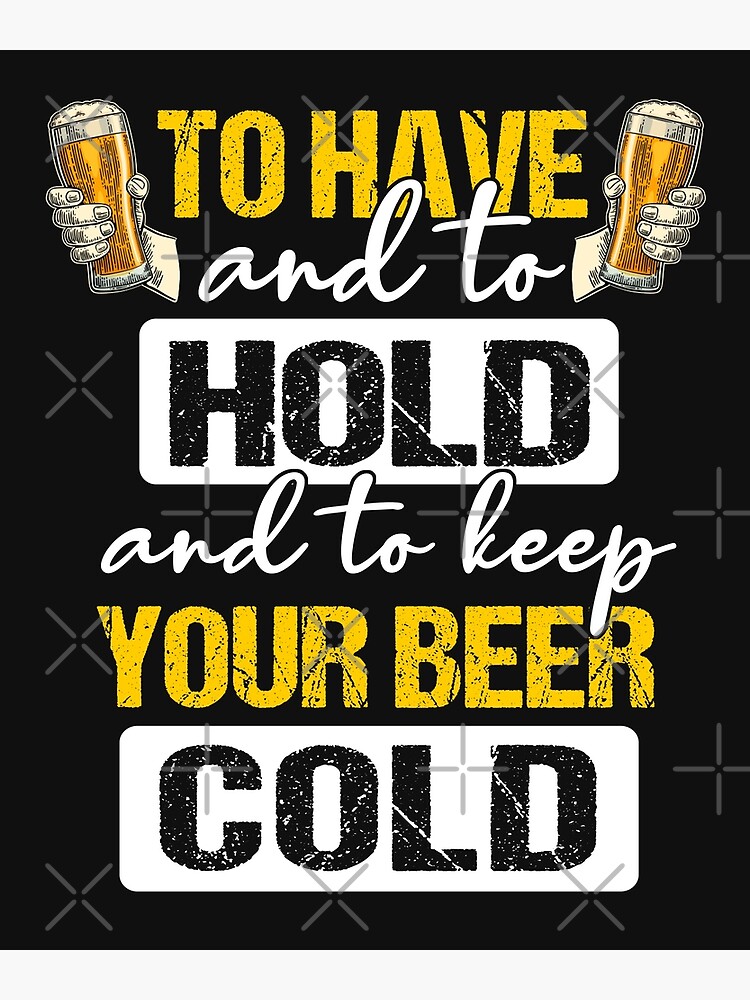 To Have & To Hold And To Keep Your Beer Cold