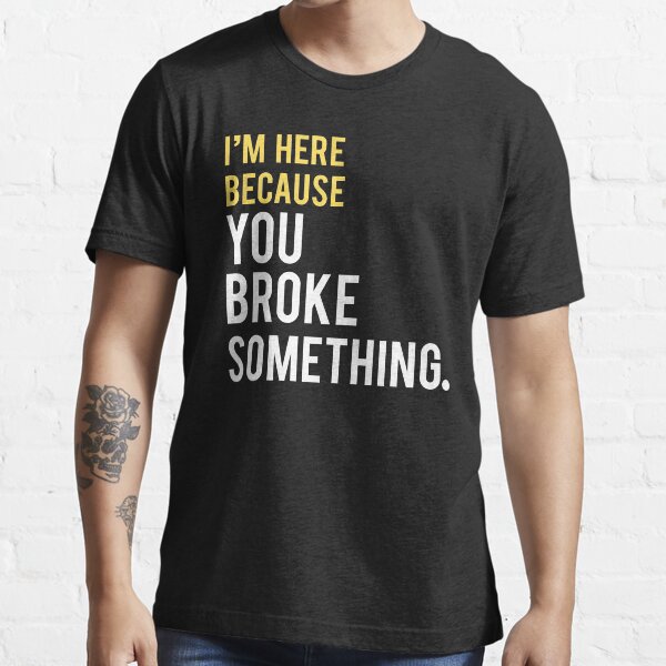 I'm Here Because You Broke Something Essential T-Shirt