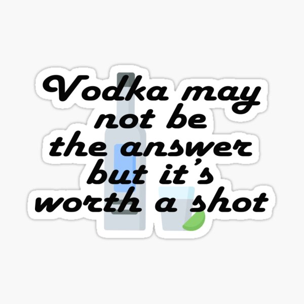 "Vodka may not be the answer but it’s worth a shot" Sticker for Sale by