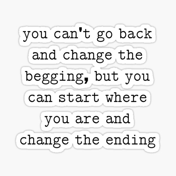 you-can-t-go-back-and-change-the-begging-but-you-can-start-where-you