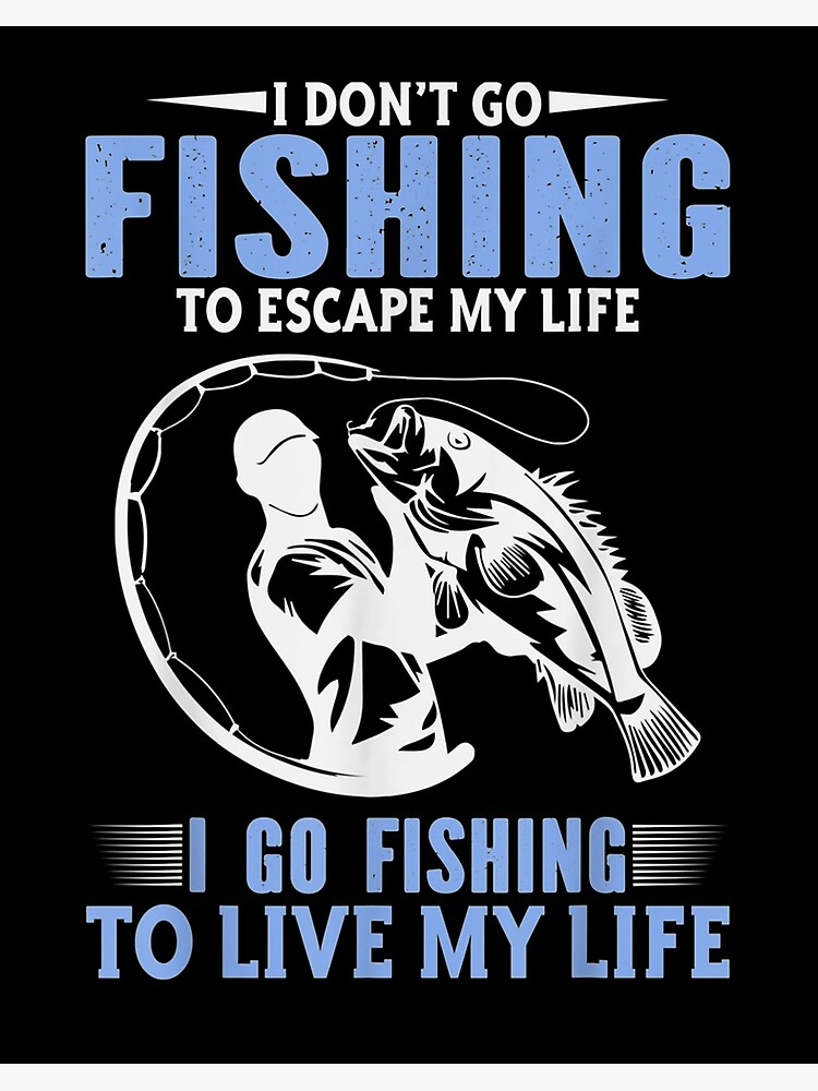 I don't go fishing to escape my life I go fishing to live my life