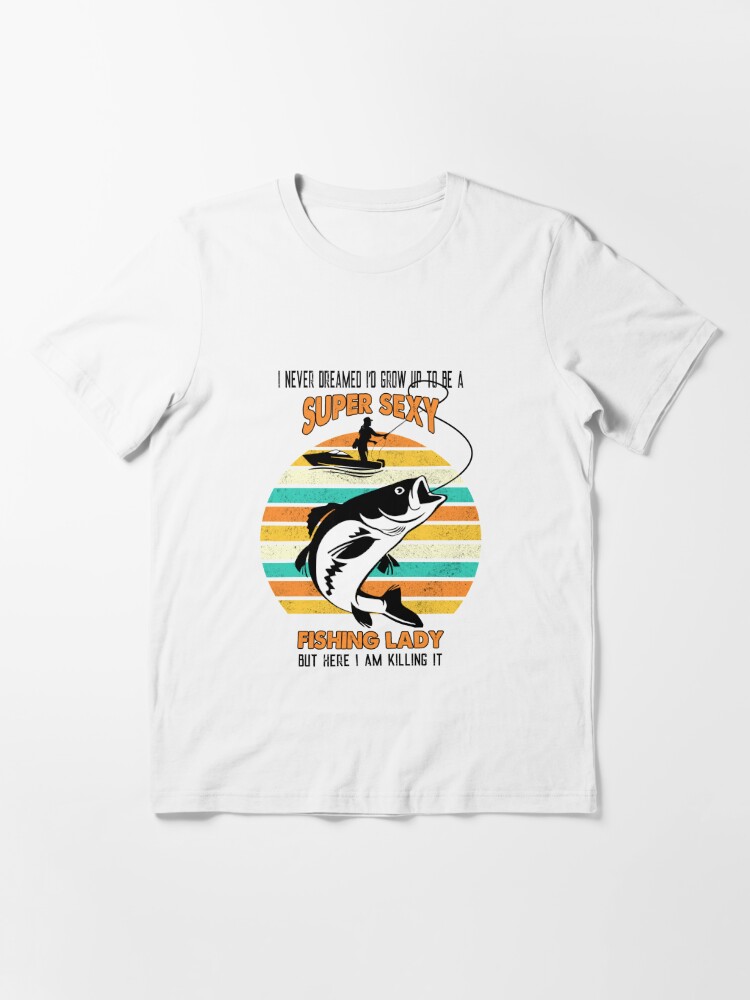 I never dreamed I'd grow up to be a super sexy fishing lady but here I am  killing it Essential T-Shirt for Sale by begin-again