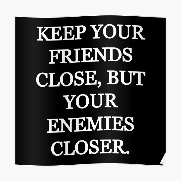 keep your enemies close and take them out