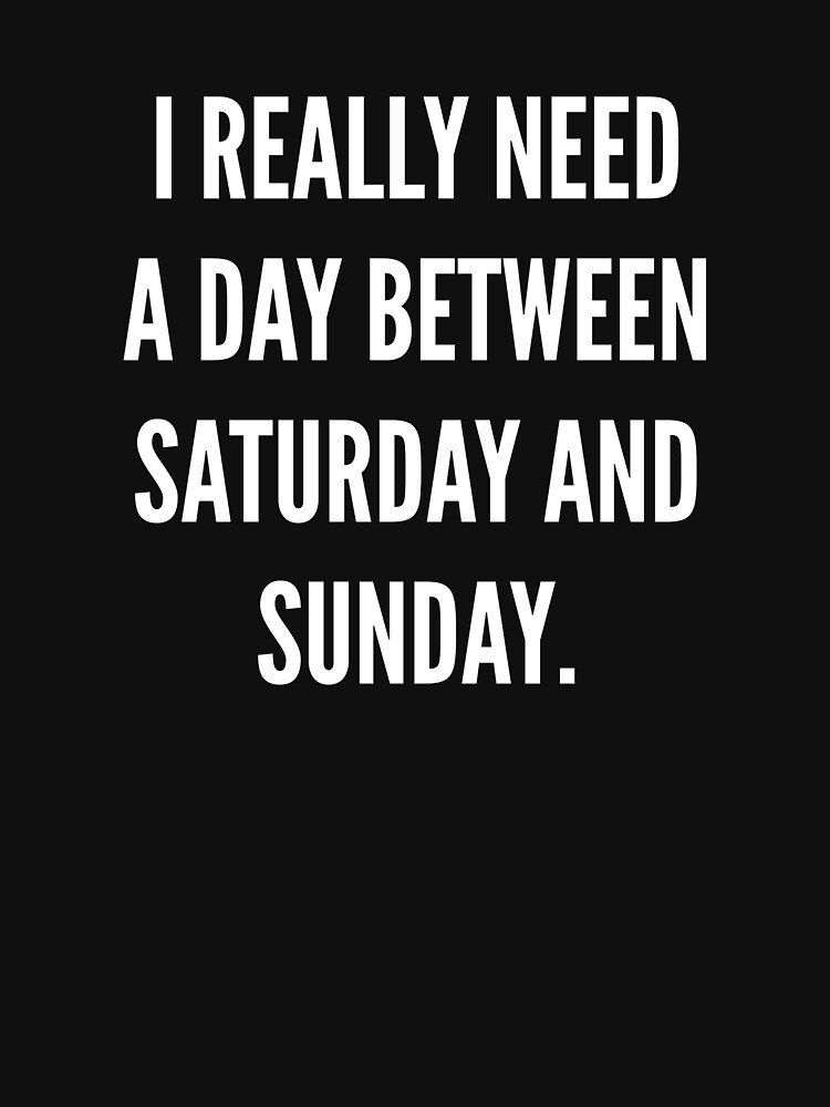 "I Really Need A Day Between Saturday And Sunday" Tshirt for Sale by