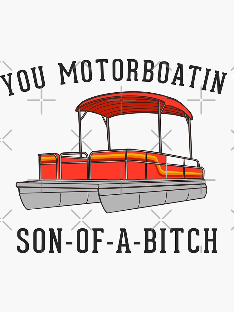 you motorboatin son of a gun