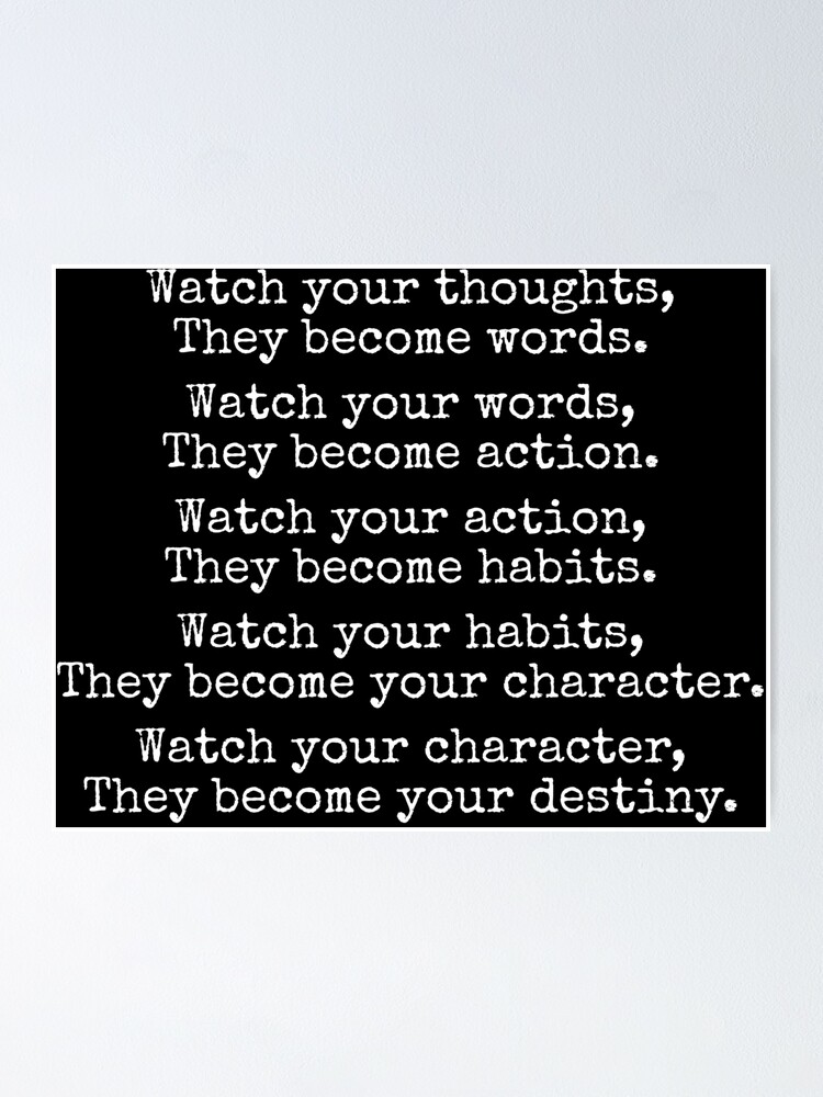 Watch Your Thoughts, for They Become Your Words. Watch Your Words, for They  Become Your Actions. Watch Your Actions, for They Become Your Habits. Watch  Your Habits, for They Become Your Character.