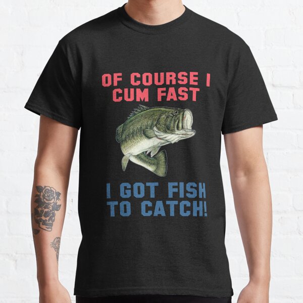 OF COURSE I CUM FAST I GOT FISH TO CATCH! Classic T-Shirt