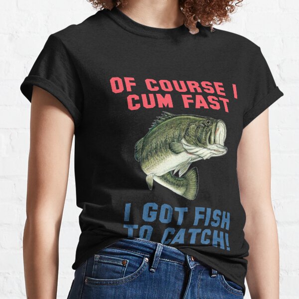 OF COURSE I CUM FAST I GOT FISH TO CATCH! Classic T-Shirt
