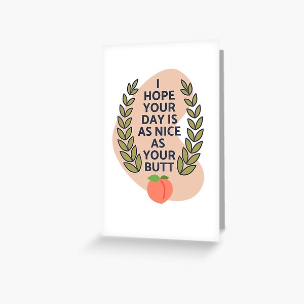 I hope your day is as nice as my butt.  Greeting Card