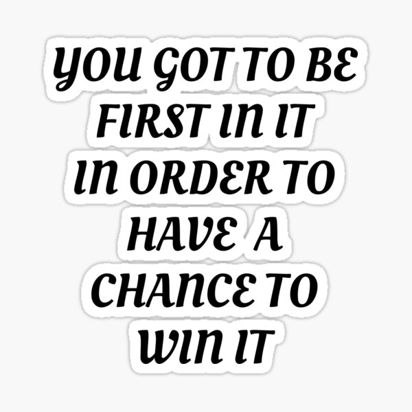 You Got To Be First In It In Order To Have A Chance To Win It Sticker