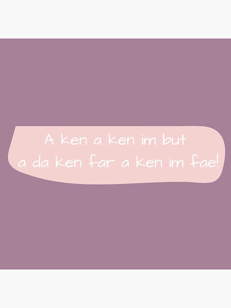 "A ken a ken im but a da ken far a ken in fae! Funny Scottish phrase