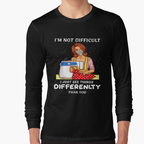 I'm Not Difficult I Just See Things Differenlty Than You Long Sleeve T-Shirt