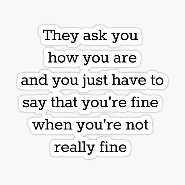  They Ask You How You Are And You Just Have To Say That You re Fine