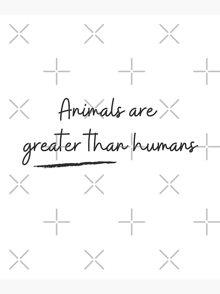 "Animals are greater than humans" Poster by projectfun | Redbubble